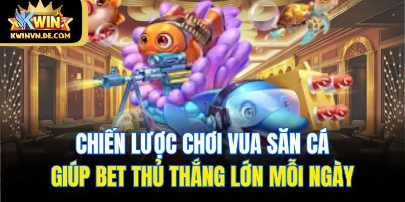 Vua Săn Cá - Chiến Lược Cực Hay Giúp Bet Thủ Thắng Lớn Tại Kwin 5 Chiến lược chơi vua săn cá giúp bet thủ thắng lớn mỗi ngày