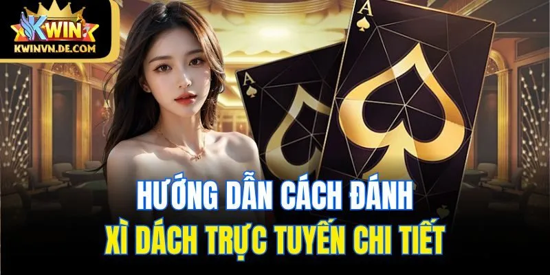 Xì Dách Online Kwin - Game Bài Đổi Thưởng Cực Kỳ Hấp Dẫn 5 Hướng dẫn cách đánh Xì dách trực tuyến chi tiết