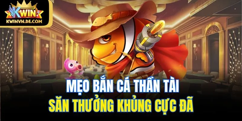 Bắn Cá Thần Tài Kwin - Game 3D Độc Đáo Săn Thưởng Hấp Dẫn 6 Mẹo bắn cá Thần Tài săn thưởng khủng cực đã