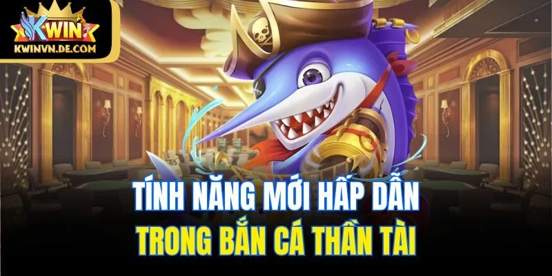 Bắn Cá Thần Tài Kwin - Game 3D Độc Đáo Săn Thưởng Hấp Dẫn 5 Tính năng mới hấp dẫn trong bắn cá Thần Tài