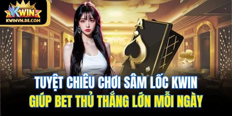 Sâm Lốc Kwin - Tuyệt Chiêu Chơi Nhanh, Thắng Lớn Từ Cao Thủ 5 Tuyệt chiêu chơi sâm lốc Kwin giúp bet thủ thắng lớn mỗi ngày